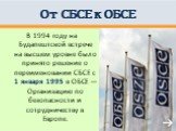 От СБСЕ к ОБСЕ. В 1994 году на Будапештской встрече на высшем уровне было принято решение о переименовании СБСЕ с 1 января 1995 в ОБСЕ — Организацию по безопасности и сотрудничеству в Европе.