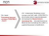 ПСП. это совершенствование всех процессов ОАО ААК «ПРОГРЕСС» на основе нового мировоззрения, на принципах бережливого производства, направленное на безопасное производство работ и удовлетворение потребителя. Что такое Производственная система ПРОГРЕСС - ПСП?