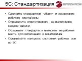 Сделайте стандартной уборку и содержание рабочего места/зоны Определите ответственного за выполнение каждой задачи Оформите стандарты и вывесите на рабочие места для исполнения и мониторинга Организуйте контроль состояния рабочих зон по 5С