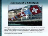 Экономика и политика. Швейцария – федеративная республика, состоящая из 26 катонов. Швейцария имеет давние традиции политического и военного нейтралитета. Швейцария одна из самых развитых и богатых стран мира. Богатейшая страна мира и один из важнейших банковских и финансовых центров мира. Швейцария