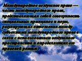 Международное воздушное право — часть международного права, представляющая собой совокупность специальных принципов и норм, регулирующих отношения между субъектами международного права в связи с использованием воздушного пространства и определяющих его правовой режим