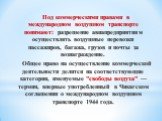 Под коммерческими правами в международном воздушном транспорте понимают: разрешение авиапредприятиям осуществлять воздушные перевозки пассажиров, багажа, грузов и почты за вознаграждение. Общее право на осуществление коммерческой дея­тельности делится на соответствующие категории, именуемые "св