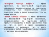 Четвертая "свобода воздуха" — право принимать на иностранной территории пассажиров, направляющихся на территорию государства, чью национальность имеет воздушное судно, а также адресуемые туда же грузы и почту. Пятая "свобода воздуха" — право принимать на иностранной территории па