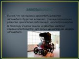 электромобили. Поняв, что на паровых двигателях развитие автомобиля будет не возможно, ученые перешли на развитие двигателей работающих на электроэнергии. В 1828 году Йедлик Аньош из Венгрии изобрел первый электромотор для своей миниатюрной модели автомобиля.