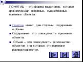 ПОНЯТИЕ – это форма мышление, которая фиксирующая основные, существенные признаки объекта. Понятие имеет две стороны: содержание и объем. Содержание это совокупность признаков объекта. Объем – это совокупность (количество объектов ) на которые эти признаки распространяются.
