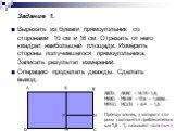 Задание 1. Вырезать из бумаги прямоугольник со сторонами 10 см и 16 см. Отрезать от него квадрат наибольшей площади. Измерить стороны получившегося прямоугольника. Записать результат измерений. Операцию проделать дважды. Сделать вывод. D A E B N C F M. ABCD: AB:BC =16:10=1,6; MEBC: ME:EB =10:6 = 1,6