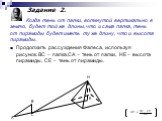 Когда тень от палки, воткнутой вертикально в землю, будет той же длины, что и сама палка, тень от пирамиды будет иметь ту же длину, что и высота пирамиды. Продолжить рассуждения Фалеса, используя рисунок. ВС – палка,СА – тень от палки, НЕ – высота пирамиды, СЕ – тень от пирамиды. А В С Н Е Задание 2