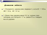 Домашнее задание. 1. Определить ширину реки (задание 4), если АС = 100 м, АМ = 32 м, АК = 34 м. 2. Длина тени дерева равна 10,2 м, а длина тени человека, рост которого 1,7 м, равна 2,5 м. Найдите высоту дерева.