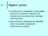 Задачи урока: познакомить учащихся с принципом золотого сечения, показать его применение в искусстве, природе, архитектуре; рассмотреть применение подобия треугольников к решению практических задач.