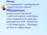 Метод: исследование с применением теоретических знаний. Оборудование: раздаточный материал ( цветной картон, ножницы), мультимедийный проектор, репродукции И.И. Шишкина «Сосновая роща», Леонардо да Винчи «Джоконда».