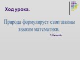 Ход урока. Природа формулирует свои законы языком математики. Г. Галилей.