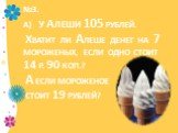 №3. а) У Алеши 105 рублей. Хватит ли Алеше денег на 7 мороженых, если одно стоит 14 р. 90 коп.? А если мороженое стоит 19 рублей?