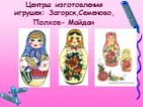 Центры изготовления игрушек: Загорск,Семеново, Полхов- Майдан.