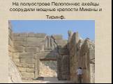 На полуострове Пелопоннес ахейцы соорудили мощные крепости Микены и Тиринф.