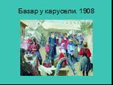 Базар у карусели. 1908
