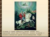 На иконах св. Георгий изображается сидящим на белом коне и поражающим копьем змия. Это изображение основано на предании и относится к посмертным чудесам святого великомученика Георгия.