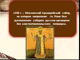1448 г. – Московский Архиерейский собор, на котором митрополит св. Иона был рукоположен собором русских архиереев без константинопольского патриарха.