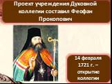 Проект учреждения Духовной коллегии составил Феофан Прокопович. 14 февраля 1721 г. – открытие коллегии