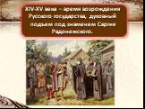 XIV-XV века – время возрождения Русского государства, духовный подъем под знаменем Сергия Радонежского.