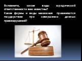 Вспомните, какие виды юридической ответственности вам известны? Какие формы и виды наказания применяются государством при совершении данных правонарушений?