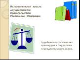 Судебная власть означает правосудие в государстве через деятельность судов. Исполнительная власть осуществляется Правительством Российской Федерации