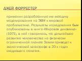 Джей Форрестер. применил разработанную им методику моделирования на ЭВМ к мировой проблематике. Результаты исследования были опубликованы в книге «Мировая динамика» (1971), в ней говорилось, что дальнейшее развитие человечества на физически ограниченной планете Земля приведет к экологической катастр