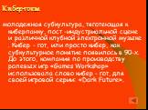 Кибер-готы. молодежная субкультура, тяготеющая к киберпанку, пост -индустриальной сцене и различной клубной электронной музыке . Кибер - гот, или просто кибер, как субкультурное понятие появилось в 90-х. До этого, компания по производству ролевых игр «Games Workshop» использовала слово кибер - гот, 