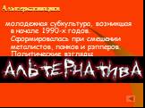 Альтернативщики. молодежная субкультура, возникшая в начале 1990-х годов. Сформировалась при смешении металистов, панков и рэпперов. Политические взгляды альтернативщиков отлично показывает группа Rage Against The Machine. О них еще немного.