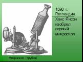Микроскоп (трубка). 1590 г. Голландия. Ханс Янсон изобрел первый микроскоп