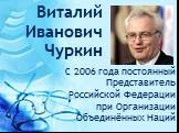Виталий Иванович Чуркин. С 2006 года постоянный Представитель Российской Федерации при Организации Объединённых Наций