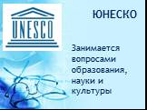 ЮНЕСКО. Занимается вопросами образования, науки и культуры