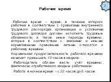 Рабочее время. Рабочее время – время, в течение которого работник в соответствии с правилами внутреннего трудового распорядка организации и условиями трудового договора должен исполнять трудовые обязанности, а также иные периоды времени, которые в соответствии с законами и иными нормативными правовы