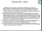 Сверхурочная работа. Сверхурочная работа - работа, выполняемая работником по инициативе работодателя за пределами установленной для работника продолжительности рабочего времени: ежедневной работы (смены), а при суммированном учете рабочего времени - сверх нормального числа рабочих часов за учетный п