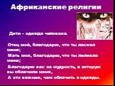 Дети – одежда человека. Отец мой, благодарю, что ты ласкал меня; Мать моя, благодарю, что ты лелеяла меня; Благодарю вас за мудрость, в которую вы облачили меня, А это важнее, чем облачить в одежды. Африканские религии