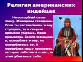 Не оскорбляй свою жену. Женщины священны. Если ты заставляешь жену страдать, то в скором времени умрешь. Наша праматерь Земля женщина, и, оскорбляя жену, ты оскорбляешь ее. А оскорбляя нашу праматерь, которая заботится о нас, ты этим убиваешь себя. Религия американских индейцев