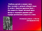 Любовь детей и наших жен, Как гуслей с цитрой общий звук; И если с братом дружен брат – Им радость будет вечный друг. Когда в порядке держат дом – Среди домашних радость в нем. Этическое учение в Китае (конфуцианство)