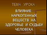 ТЕМА УРОКА. ВЛИЯНИЕ НАРКОГЕННЫХ ВЕЩЕСТВ НА ЗДОРОВЬЕ И СУДЬБУ ЧЕЛОВЕКА