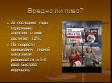 Вредно ли пиво? За последние годы содержание алкоголя в пиве достигает 12%; По скорости привыкания, пивной алкоголизм развивается в 3-4 раза быстрее водочного.