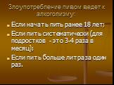 Злоупотребление пивом ведет к алкоголизму: Если начать пить ранее 18 лет; Если пить систематически (для подростков - это 3-4 раза в месяц); Если пить больше литра за один раз.