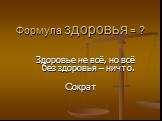 Формула здоровья = ? Здоровье не всё, но всё без здоровья – ничто. Сократ