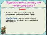 Задумывались ли вы, что такое здоровье? Справка Согласно определению Всемирной организации здравоохранения (ВОЗ), здоровье – это состояние полного физического, психического и социального благополучия.