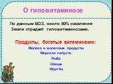 О гиповитаминозе. По данным ВОЗ, около 80% населения Земли страдает гиповитаминозами. Продукты, богатые витаминами: Молоко и молочные продукты Морская капуста Рыба Овощи Фрукты