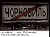 Чернобыль, город (с 1941 года) на Украине, Киевская область.