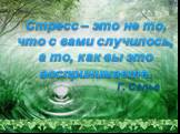 Стресс – это не то, что с вами случилось, а то, как вы это воспринимаете. Г. Селье