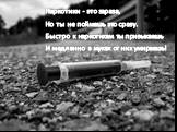 Наркотики - это зараза, Но ты не поймешь это сразу. Быстро к наркотикам ты привыкаешь И медленно в муках от них умираешь!
