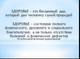 ЗДОРОВЬЕ – это бесценный дар, который дан человеку самой природой ЗДОРОВЬЕ – состояние полного физического, духовного и социального благополучия, а не только отсутствие болезней и физических дефектов (Устав Всемирной организации здравоохранения)