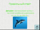 Дельфин воспринимает волны с частотой колебаний в диапазоне от 0,4 кГц до 200 кГц