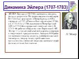 Динамика Эйлера (1707-1783). ЭЙЛЕР Леонард (1707-83), математик, механик, физик и астроном. По происхождению швейцарец. В 1726 был приглашен в Петербургскую АН и переехал в 1727 в Россию. Был адъюнктом (1726), а в 1731-41 и с 1766 академиком Петербургской АН (в 1742-66 иностранный почетный член). В 
