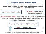 Энергия связи и масса ядер. Масса ядра меньше суммы масс покоя составляющих нуклонов (?я - масса ядра) Энергия связи ядра - минимальная энергия, необходимая для того, чтобы разделить ядро на составляющие его нуклоны (протоны и нейтроны). (7). ? ? и ? ? - массы покоя протона и нейтрона. Энергия, выде