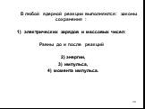 В любой ядерной реакции выполняются: законы сохранения : электрических зарядов и массовых чисел: Равны до и после реакций 2) энергии, 3) импульса, 4) момента импульса.